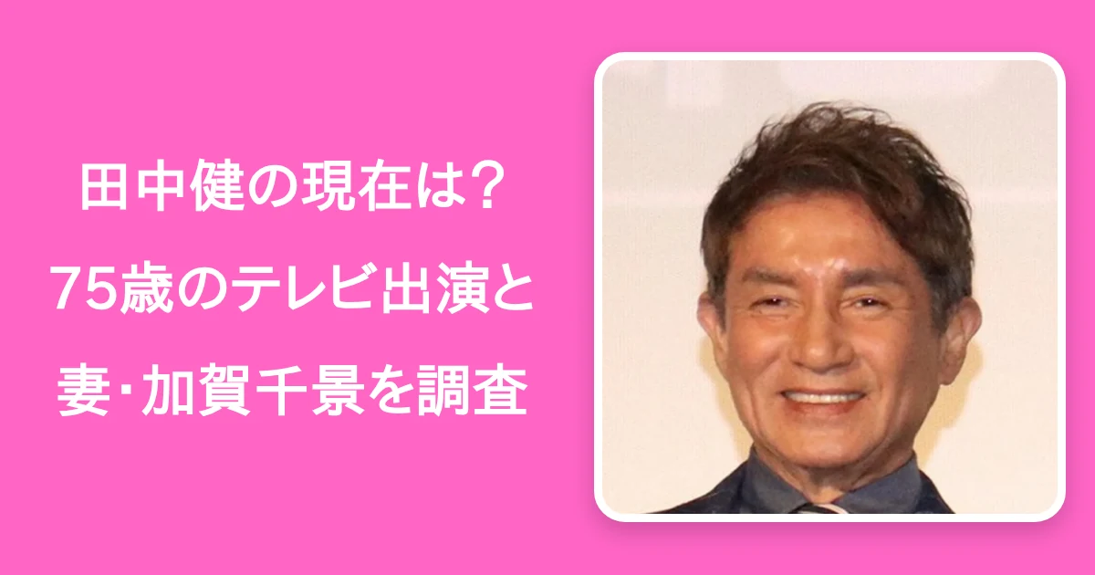 【26年最新】田中健の現在は？75歳のテレビ出演と妻・加賀千景を調査